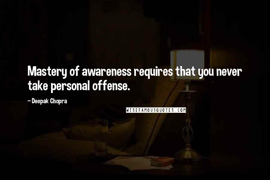 Deepak Chopra Quotes: Mastery of awareness requires that you never take personal offense.