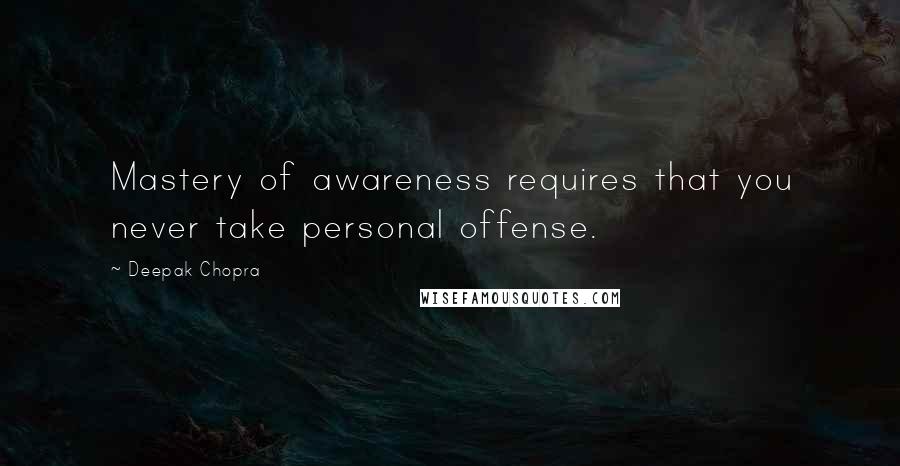 Deepak Chopra Quotes: Mastery of awareness requires that you never take personal offense.