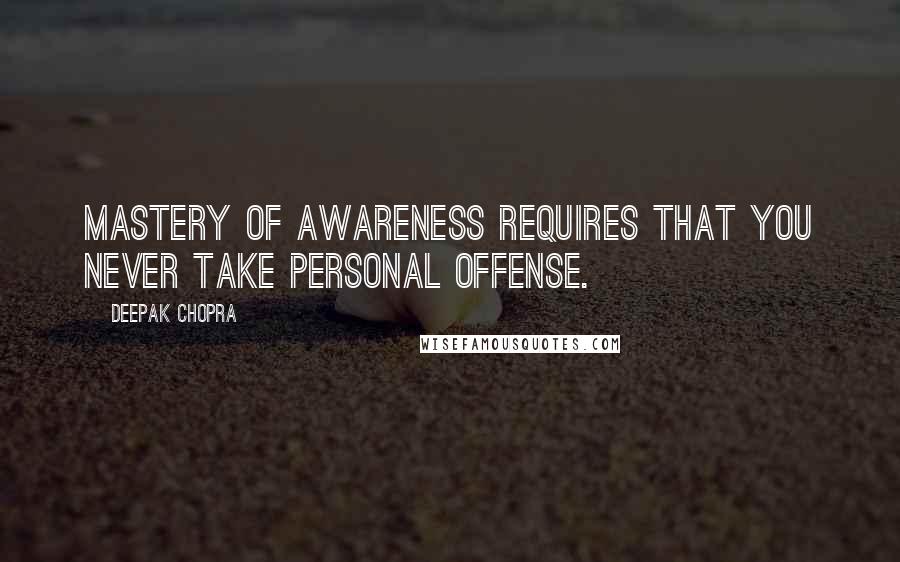 Deepak Chopra Quotes: Mastery of awareness requires that you never take personal offense.