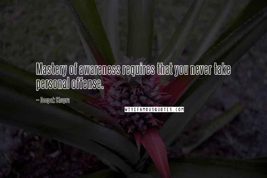 Deepak Chopra Quotes: Mastery of awareness requires that you never take personal offense.