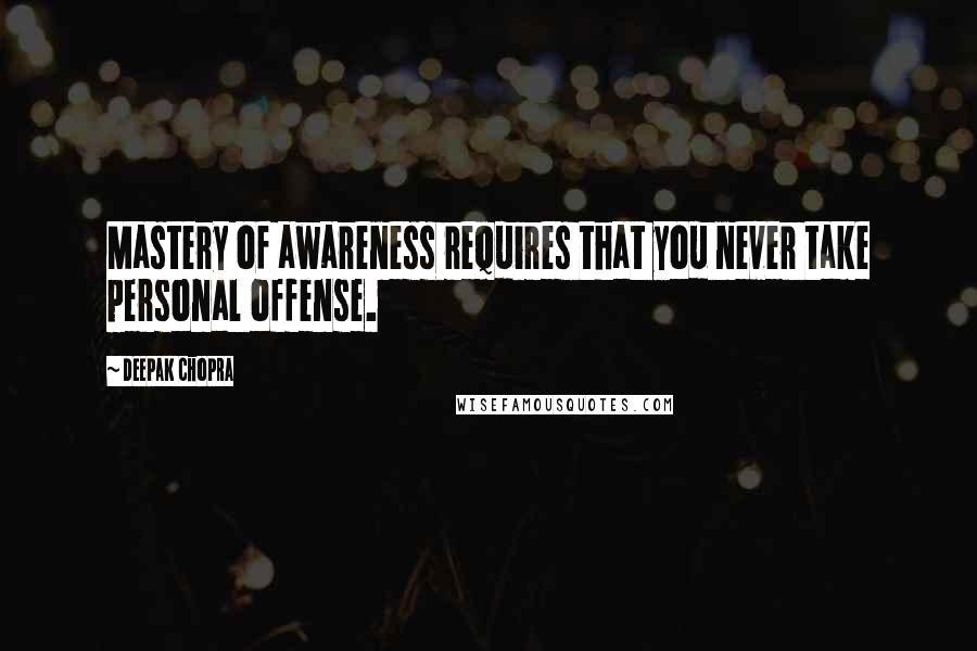 Deepak Chopra Quotes: Mastery of awareness requires that you never take personal offense.