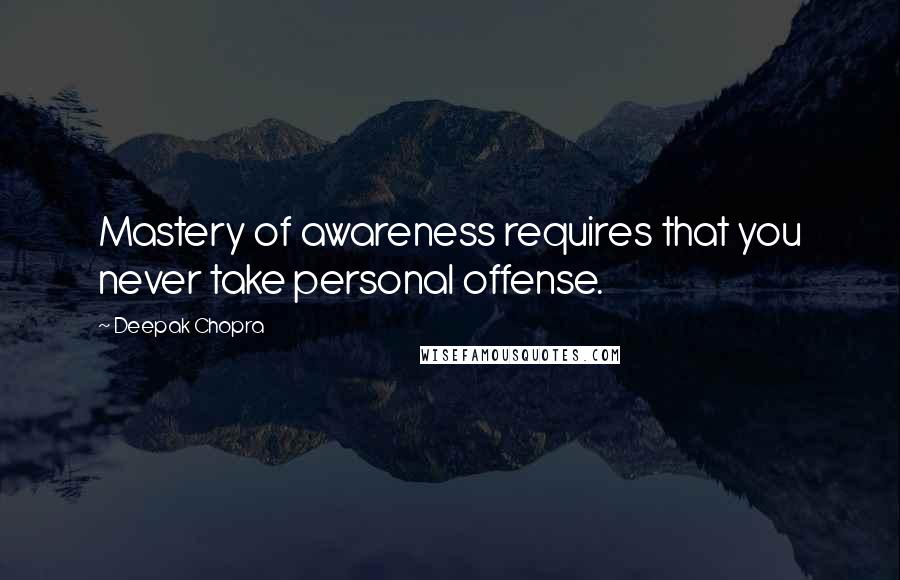 Deepak Chopra Quotes: Mastery of awareness requires that you never take personal offense.