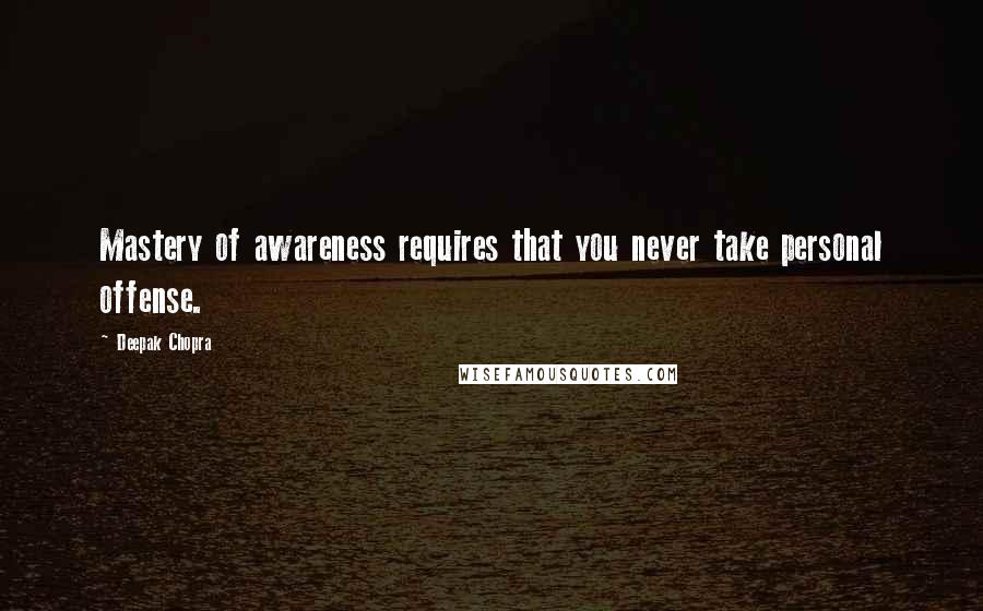 Deepak Chopra Quotes: Mastery of awareness requires that you never take personal offense.