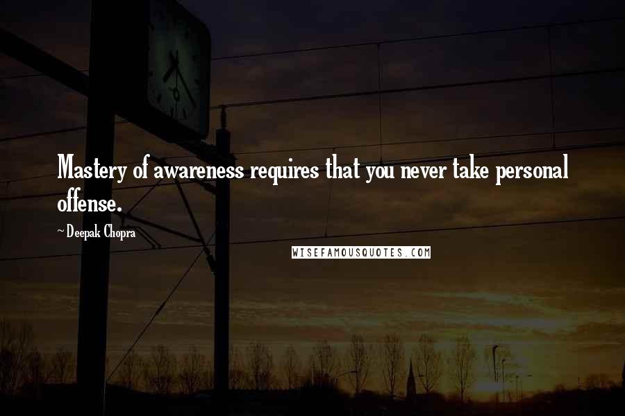 Deepak Chopra Quotes: Mastery of awareness requires that you never take personal offense.