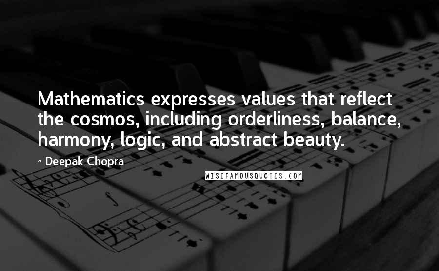 Deepak Chopra Quotes: Mathematics expresses values that reflect the cosmos, including orderliness, balance, harmony, logic, and abstract beauty.