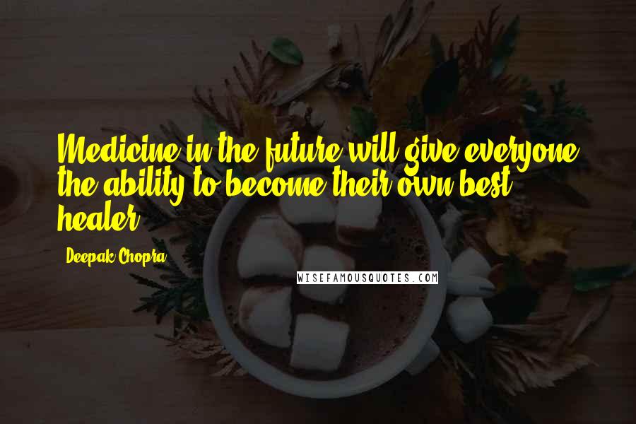 Deepak Chopra Quotes: Medicine in the future will give everyone the ability to become their own best healer.