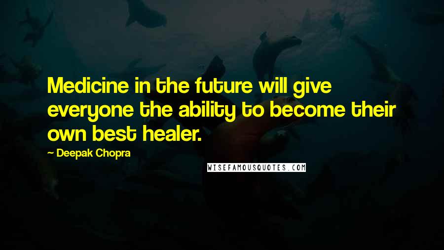 Deepak Chopra Quotes: Medicine in the future will give everyone the ability to become their own best healer.
