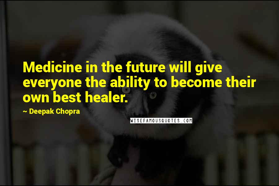 Deepak Chopra Quotes: Medicine in the future will give everyone the ability to become their own best healer.