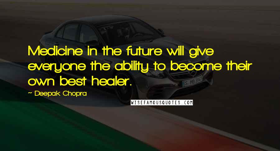 Deepak Chopra Quotes: Medicine in the future will give everyone the ability to become their own best healer.