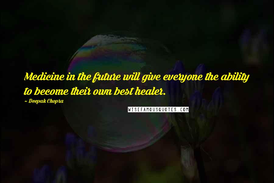 Deepak Chopra Quotes: Medicine in the future will give everyone the ability to become their own best healer.