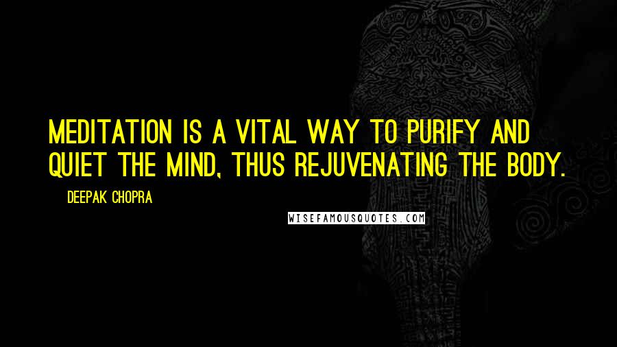 Deepak Chopra Quotes: Meditation is a vital way to purify and quiet the mind, thus rejuvenating the body.