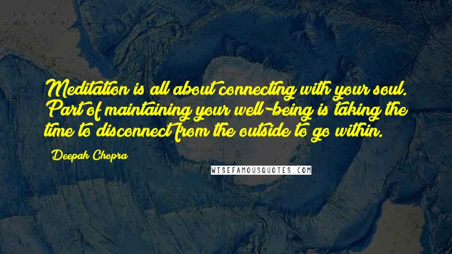 Deepak Chopra Quotes: Meditation is all about connecting with your soul. Part of maintaining your well-being is taking the time to disconnect from the outside to go within.