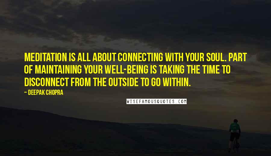 Deepak Chopra Quotes: Meditation is all about connecting with your soul. Part of maintaining your well-being is taking the time to disconnect from the outside to go within.