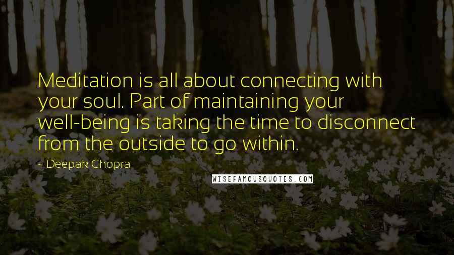 Deepak Chopra Quotes: Meditation is all about connecting with your soul. Part of maintaining your well-being is taking the time to disconnect from the outside to go within.