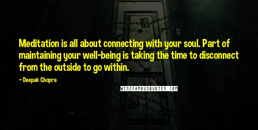 Deepak Chopra Quotes: Meditation is all about connecting with your soul. Part of maintaining your well-being is taking the time to disconnect from the outside to go within.