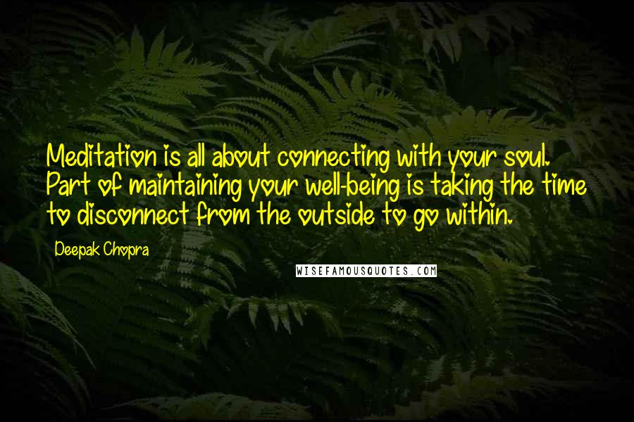 Deepak Chopra Quotes: Meditation is all about connecting with your soul. Part of maintaining your well-being is taking the time to disconnect from the outside to go within.
