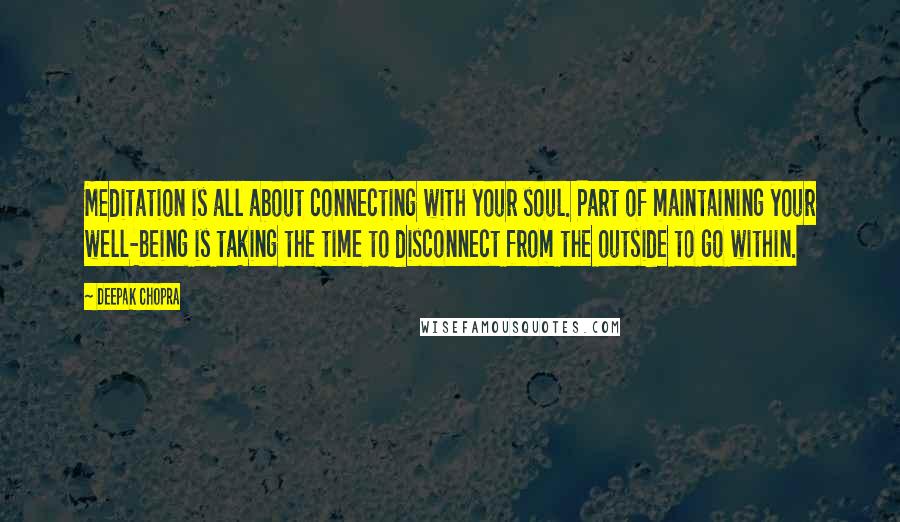 Deepak Chopra Quotes: Meditation is all about connecting with your soul. Part of maintaining your well-being is taking the time to disconnect from the outside to go within.