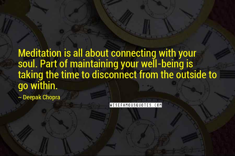 Deepak Chopra Quotes: Meditation is all about connecting with your soul. Part of maintaining your well-being is taking the time to disconnect from the outside to go within.