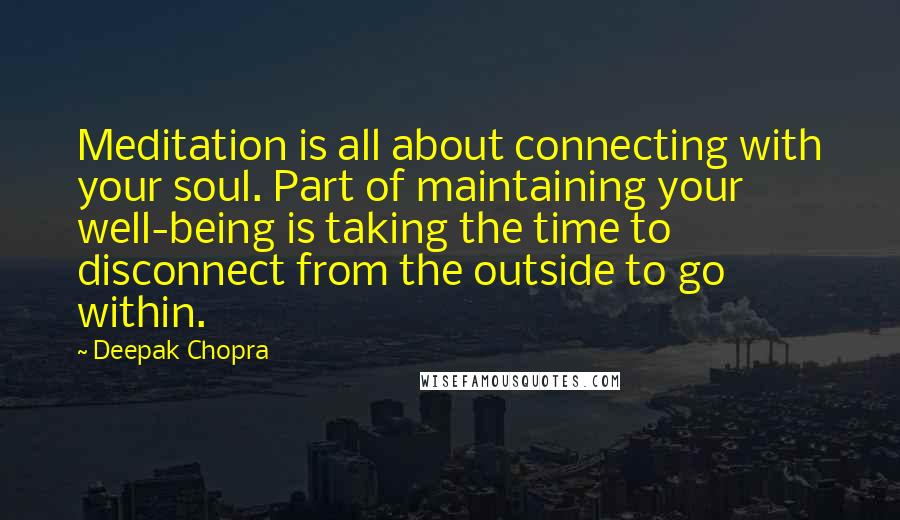 Deepak Chopra Quotes: Meditation is all about connecting with your soul. Part of maintaining your well-being is taking the time to disconnect from the outside to go within.