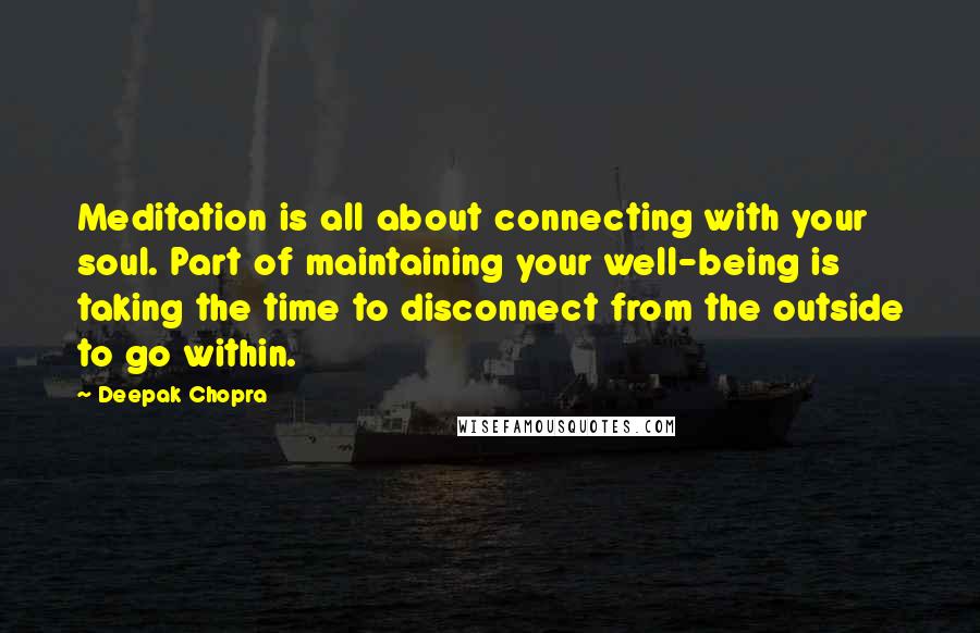 Deepak Chopra Quotes: Meditation is all about connecting with your soul. Part of maintaining your well-being is taking the time to disconnect from the outside to go within.