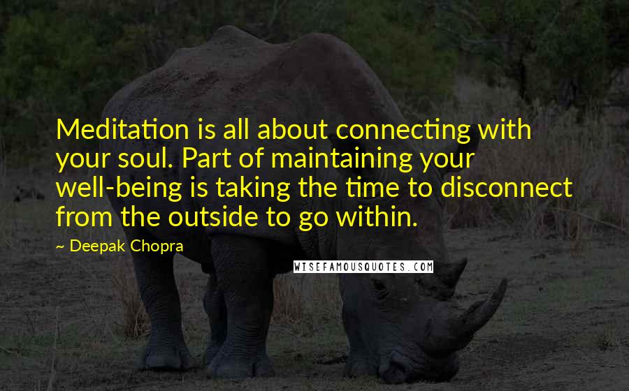 Deepak Chopra Quotes: Meditation is all about connecting with your soul. Part of maintaining your well-being is taking the time to disconnect from the outside to go within.