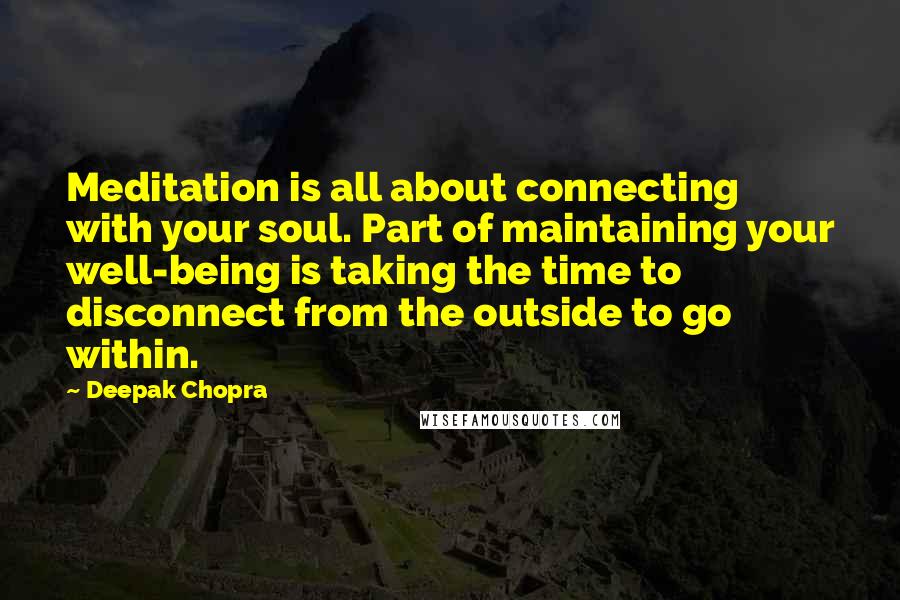 Deepak Chopra Quotes: Meditation is all about connecting with your soul. Part of maintaining your well-being is taking the time to disconnect from the outside to go within.