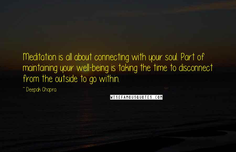 Deepak Chopra Quotes: Meditation is all about connecting with your soul. Part of maintaining your well-being is taking the time to disconnect from the outside to go within.