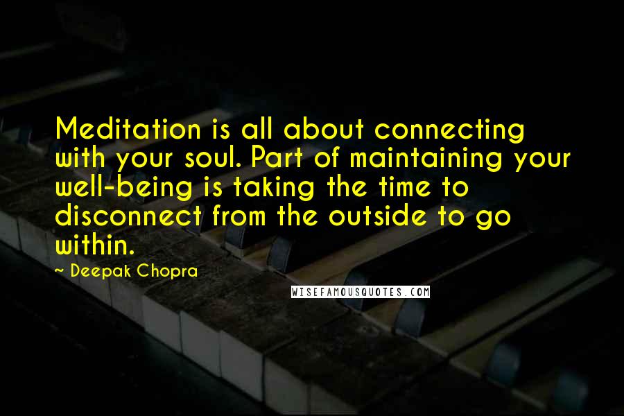 Deepak Chopra Quotes: Meditation is all about connecting with your soul. Part of maintaining your well-being is taking the time to disconnect from the outside to go within.