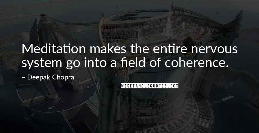 Deepak Chopra Quotes: Meditation makes the entire nervous system go into a field of coherence.