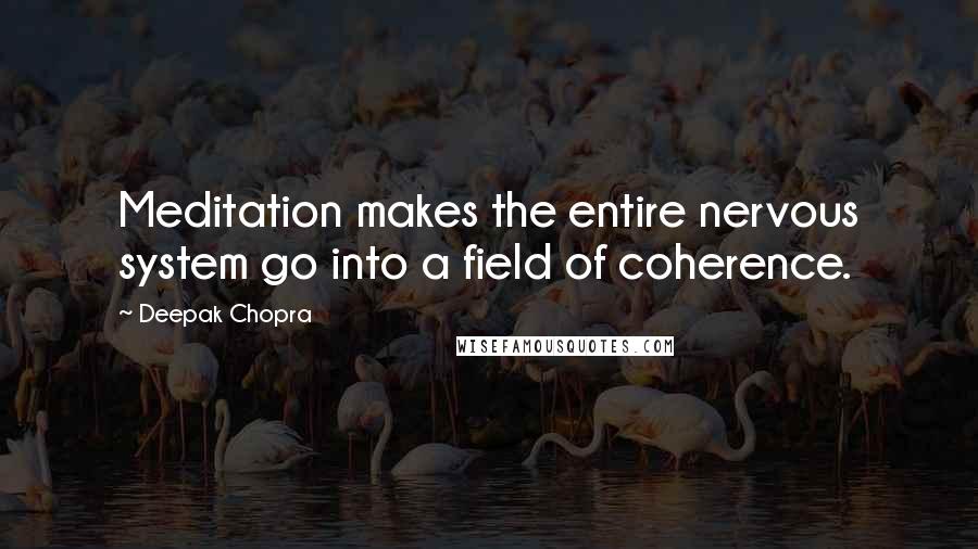 Deepak Chopra Quotes: Meditation makes the entire nervous system go into a field of coherence.