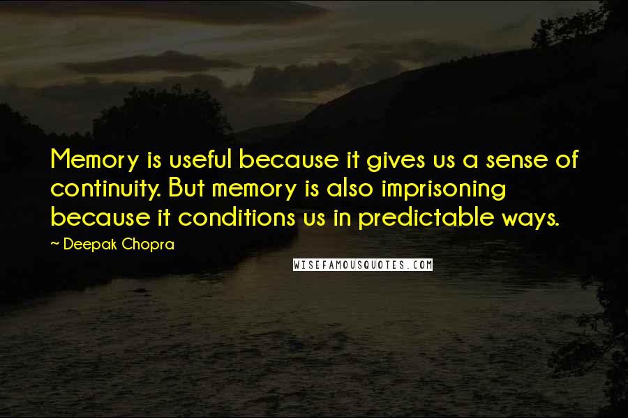 Deepak Chopra Quotes: Memory is useful because it gives us a sense of continuity. But memory is also imprisoning because it conditions us in predictable ways.