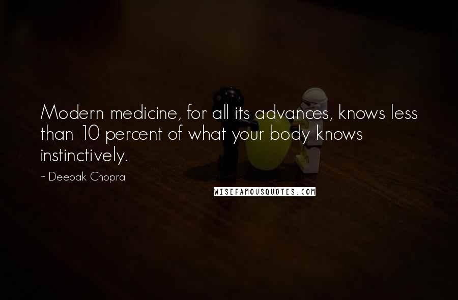 Deepak Chopra Quotes: Modern medicine, for all its advances, knows less than 10 percent of what your body knows instinctively.