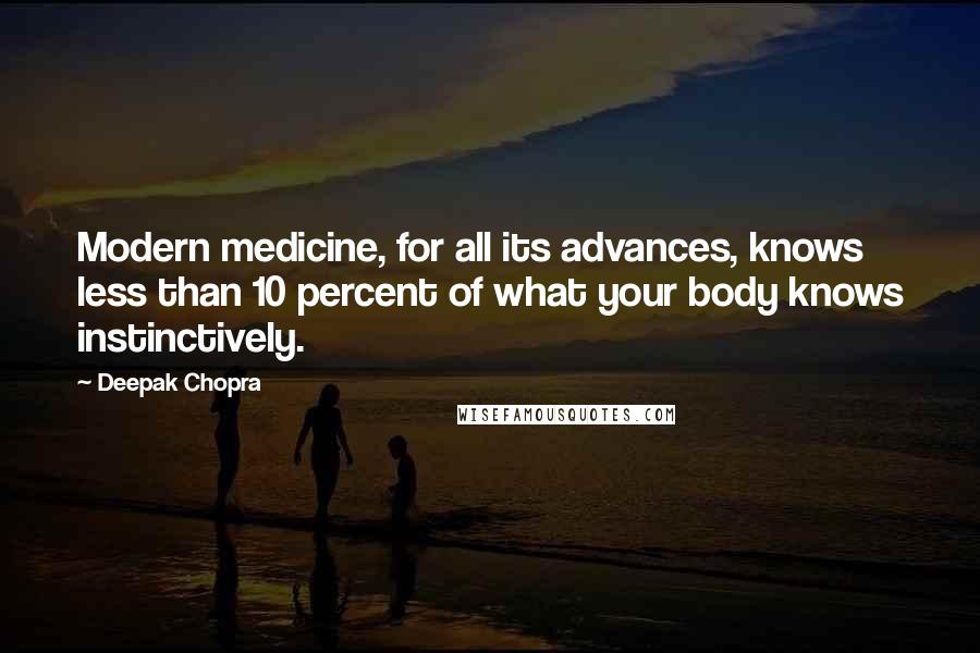 Deepak Chopra Quotes: Modern medicine, for all its advances, knows less than 10 percent of what your body knows instinctively.