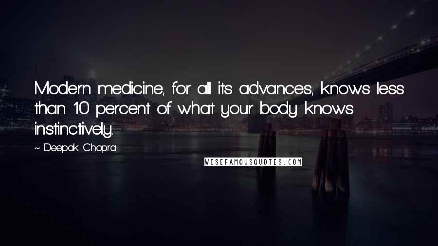 Deepak Chopra Quotes: Modern medicine, for all its advances, knows less than 10 percent of what your body knows instinctively.