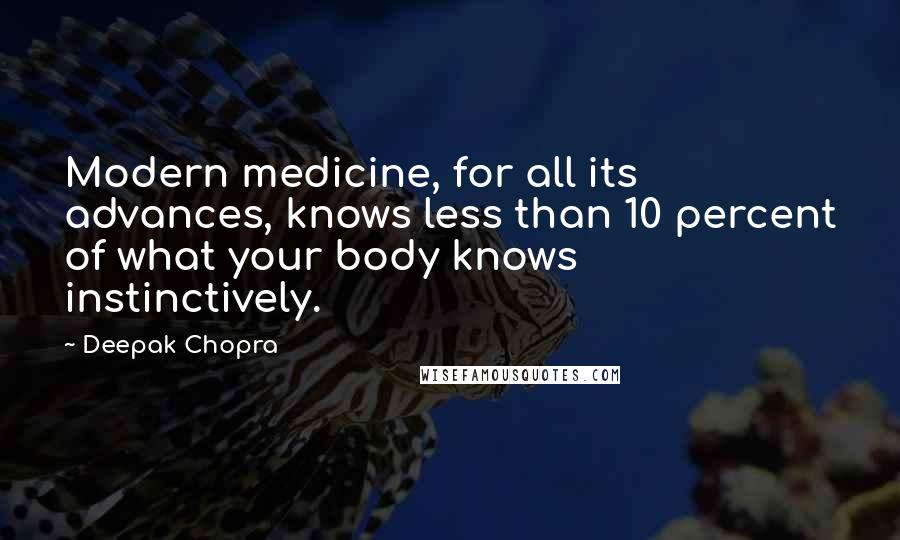 Deepak Chopra Quotes: Modern medicine, for all its advances, knows less than 10 percent of what your body knows instinctively.