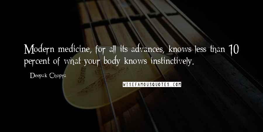 Deepak Chopra Quotes: Modern medicine, for all its advances, knows less than 10 percent of what your body knows instinctively.