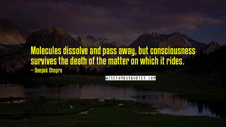 Deepak Chopra Quotes: Molecules dissolve and pass away, but consciousness survives the death of the matter on which it rides.