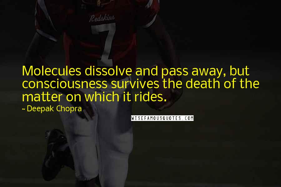 Deepak Chopra Quotes: Molecules dissolve and pass away, but consciousness survives the death of the matter on which it rides.