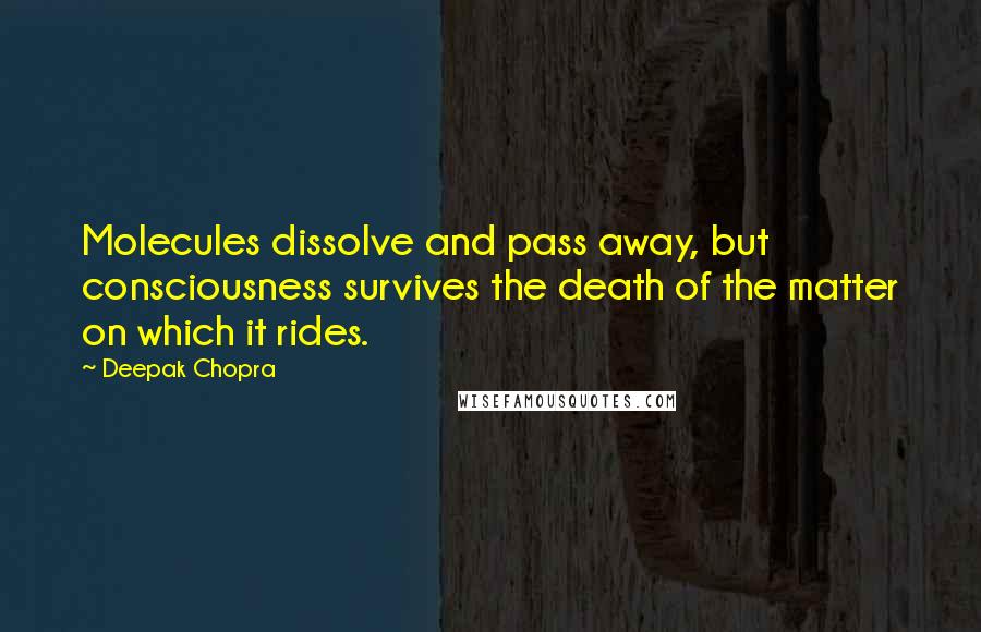 Deepak Chopra Quotes: Molecules dissolve and pass away, but consciousness survives the death of the matter on which it rides.