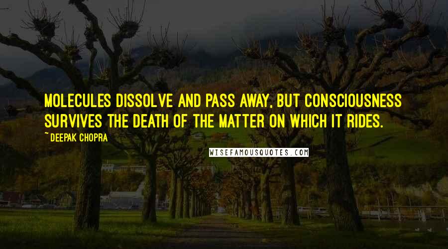 Deepak Chopra Quotes: Molecules dissolve and pass away, but consciousness survives the death of the matter on which it rides.