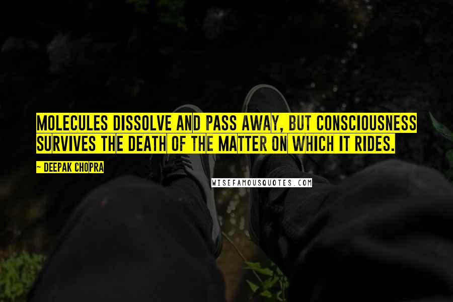 Deepak Chopra Quotes: Molecules dissolve and pass away, but consciousness survives the death of the matter on which it rides.