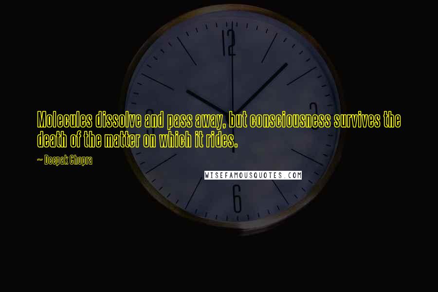 Deepak Chopra Quotes: Molecules dissolve and pass away, but consciousness survives the death of the matter on which it rides.