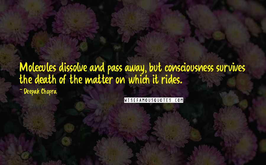 Deepak Chopra Quotes: Molecules dissolve and pass away, but consciousness survives the death of the matter on which it rides.