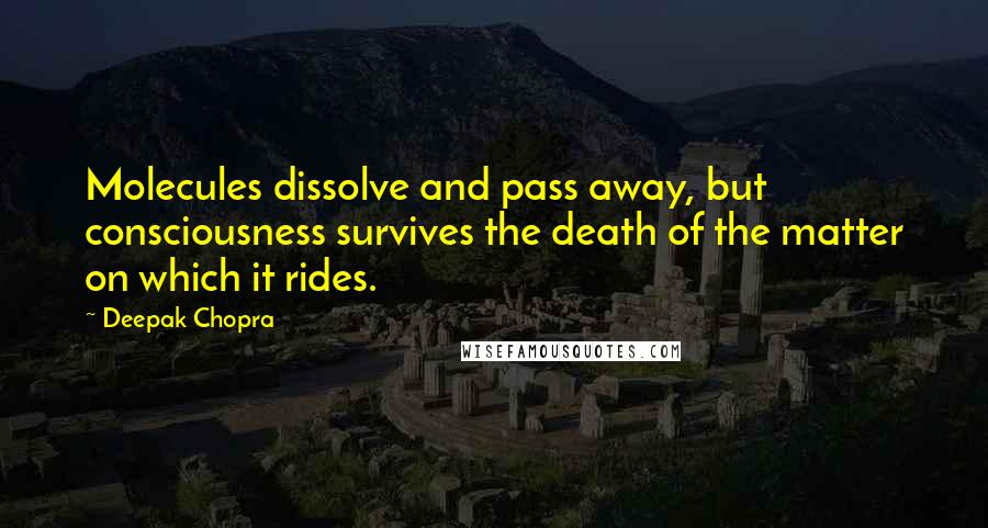 Deepak Chopra Quotes: Molecules dissolve and pass away, but consciousness survives the death of the matter on which it rides.