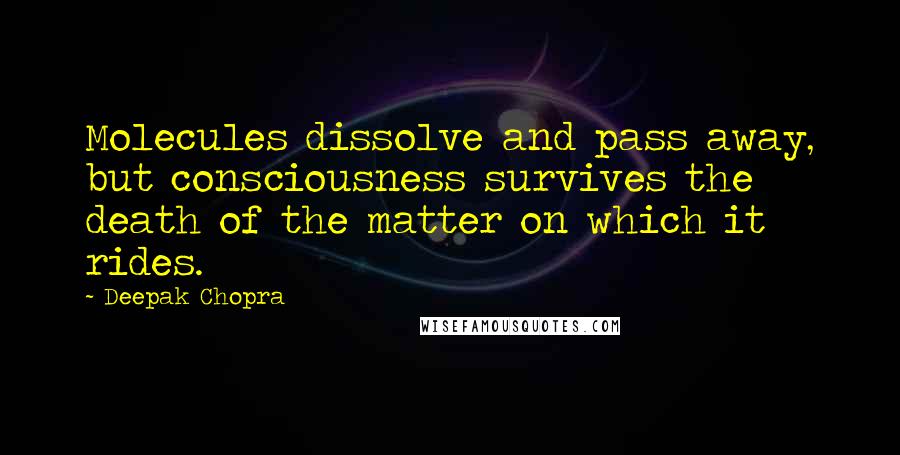 Deepak Chopra Quotes: Molecules dissolve and pass away, but consciousness survives the death of the matter on which it rides.