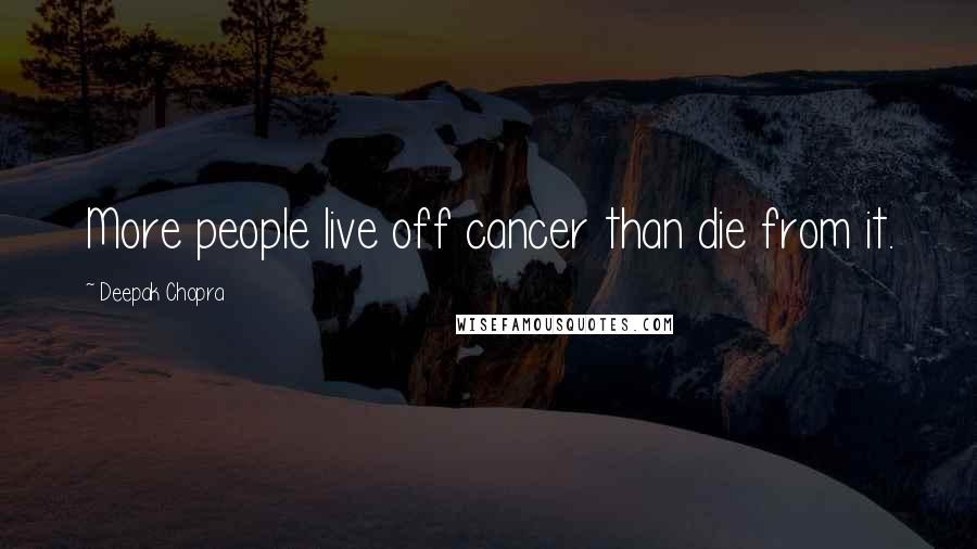 Deepak Chopra Quotes: More people live off cancer than die from it.