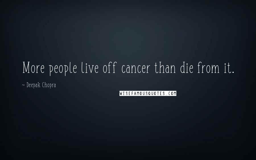 Deepak Chopra Quotes: More people live off cancer than die from it.