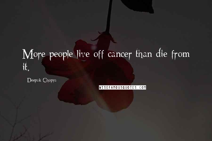Deepak Chopra Quotes: More people live off cancer than die from it.