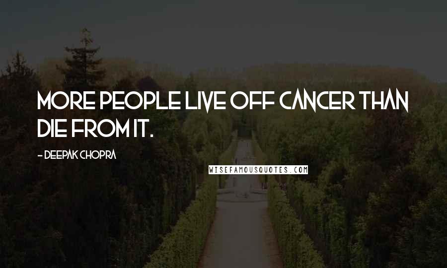Deepak Chopra Quotes: More people live off cancer than die from it.