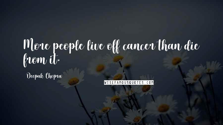 Deepak Chopra Quotes: More people live off cancer than die from it.